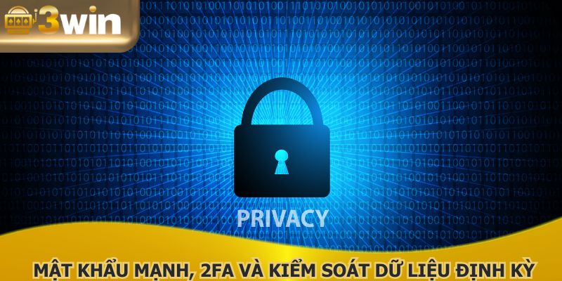 Chủ động bảo vệ tài khoản với mật khẩu mạnh, 2FA và kiểm soát dữ liệu định kỳ