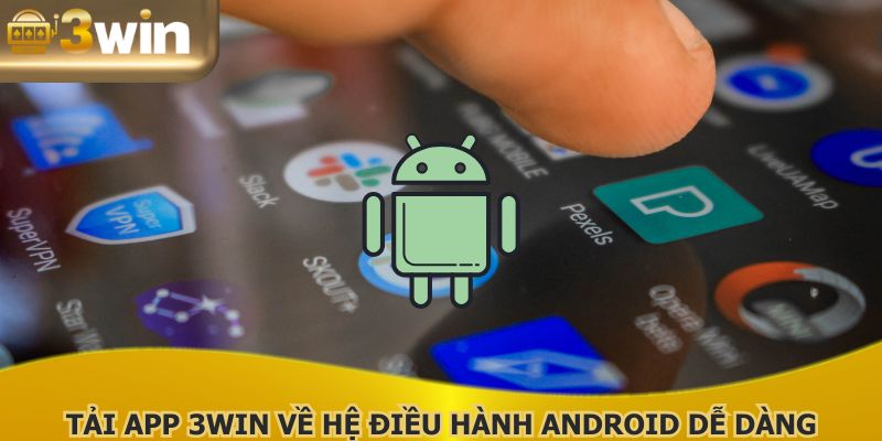 Tải App 3WIN về hệ điều hành Android dễ dàng cho bạn mới